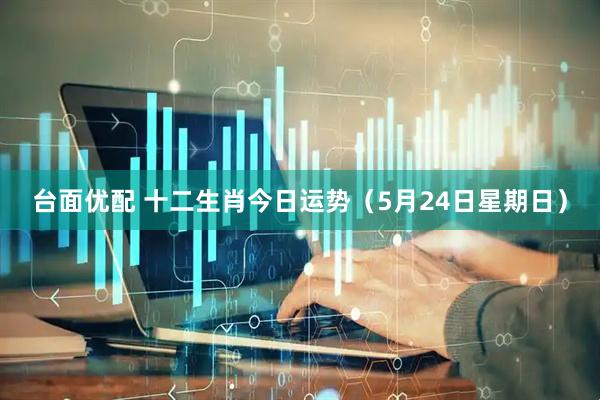 台面优配 十二生肖今日运势（5月24日星期日）