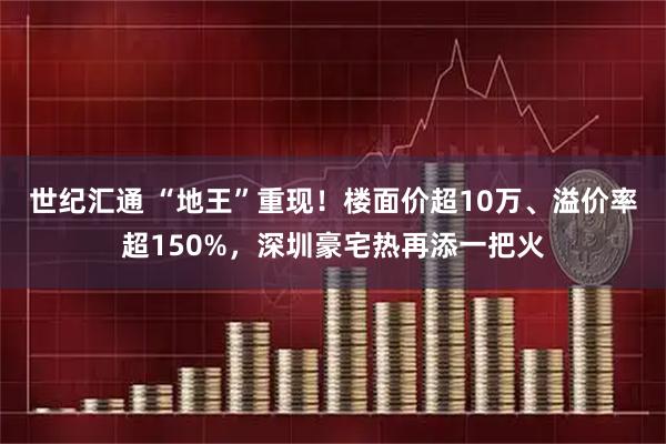 世纪汇通 “地王”重现！楼面价超10万、溢价率超150%，深圳豪宅热再添一把火