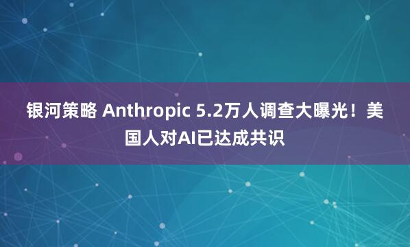 银河策略 Anthropic 5.2万人调查大曝光！美国人对AI已达成共识