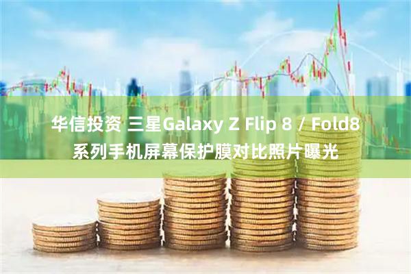 华信投资 三星Galaxy Z Flip 8 / Fold8系列手机屏幕保护膜对比照片曝光