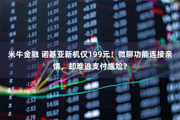 米牛金融 诺基亚新机仅199元！微聊功能连接亲情，却难逃支付尴尬？