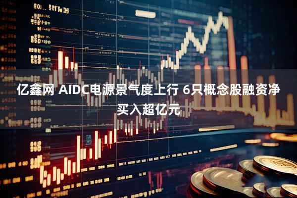 亿鑫网 AIDC电源景气度上行 6只概念股融资净买入超亿元