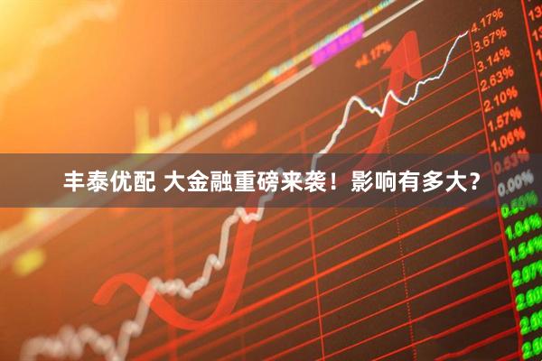 丰泰优配 大金融重磅来袭！影响有多大？