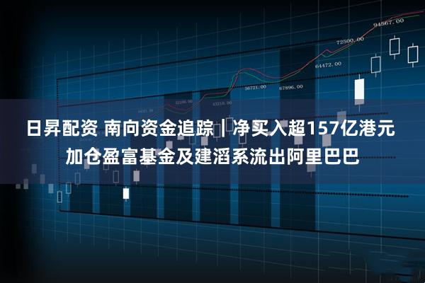 日昇配资 南向资金追踪｜净买入超157亿港元 加仓盈富基金及建滔系流出阿里巴巴