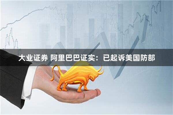 大业证券 阿里巴巴证实：已起诉美国防部