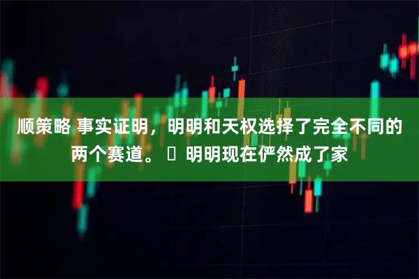 顺策略 事实证明，明明和天权选择了完全不同的两个赛道。 ​明明现在俨然成了家