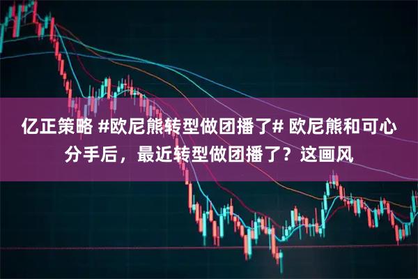 亿正策略 #欧尼熊转型做团播了# 欧尼熊和可心分手后，最近转型做团播了？这画风