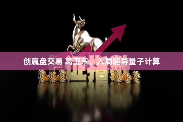 创赢盘交易 葛卫东，入局超导量子计算