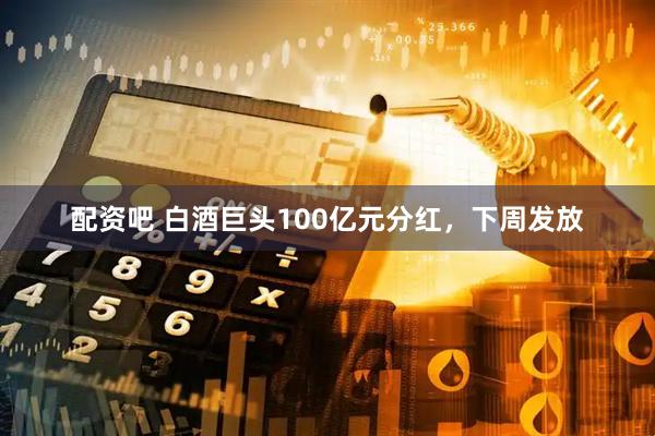 配资吧 白酒巨头100亿元分红，下周发放