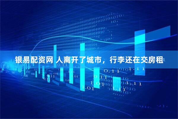 银易配资网 人离开了城市，行李还在交房租