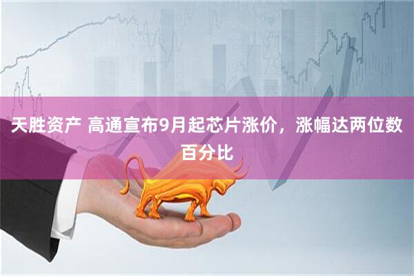 天胜资产 高通宣布9月起芯片涨价，涨幅达两位数百分比