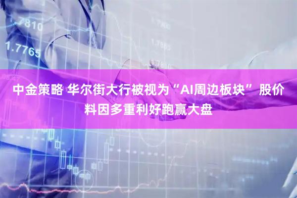 中金策略 华尔街大行被视为“AI周边板块” 股价料因多重利好跑赢大盘