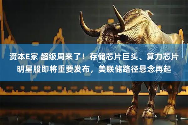 资本E家 超级周来了！存储芯片巨头、算力芯片明星股即将重要发布，美联储路径悬念再起