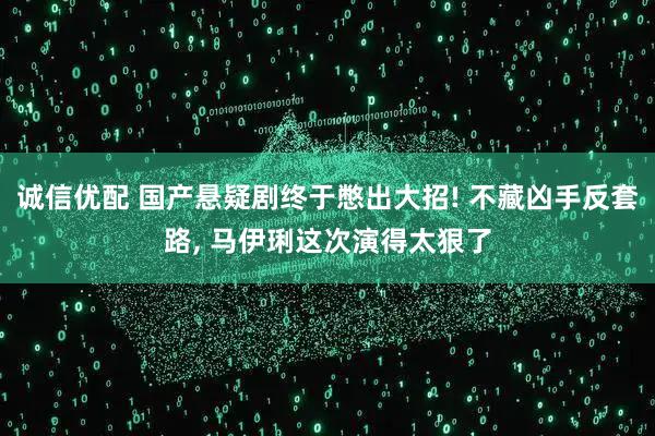 诚信优配 国产悬疑剧终于憋出大招! 不藏凶手反套路, 马伊琍这次演得太狠了