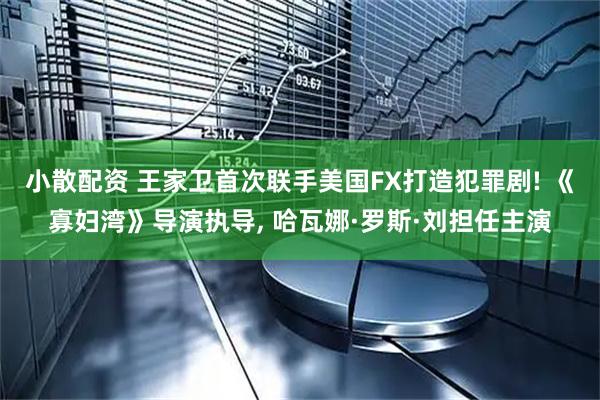 小散配资 王家卫首次联手美国FX打造犯罪剧! 《寡妇湾》导演执导, 哈瓦娜·罗斯·刘担任主演