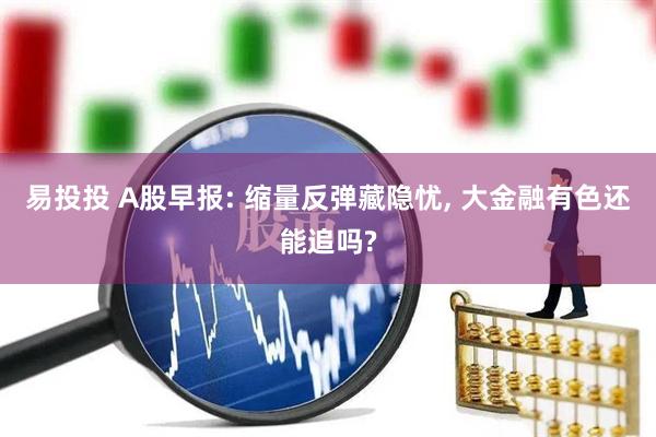 易投投 A股早报: 缩量反弹藏隐忧, 大金融有色还能追吗?